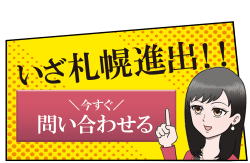 いざ札幌進出!! 今すぐ問い合わせる